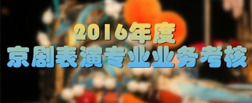 男人把女人肏受不了国家京剧院2016年度京剧表演专业业务考...